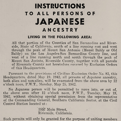 Instructions To All Persons of Japanese Ancestry Living in the Following Area… Counties of San Bernardino and Riverside… all persons of Japanese ancestry… will be evacuated from the above area by 12 o’clock noon… May 25, 1942.