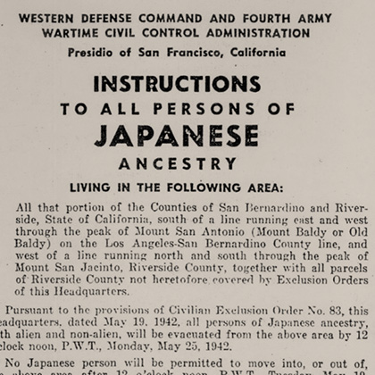 Instructions To All Persons of Japanese Ancestry Living in the Following Area… Counties of San Bernardino and Riverside… all persons of Japanese ancestry… will be evacuated from the above area by 12 o’clock noon… May 25, 1942.